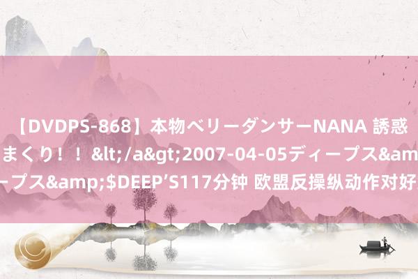 【DVDPS-868】本物ベリーダンサーNANA 誘惑の腰使いで潮吹きまくり！！</a>2007-04-05ディープス&$DEEP’S117分钟 欧盟反操纵动作对好意思国的教益