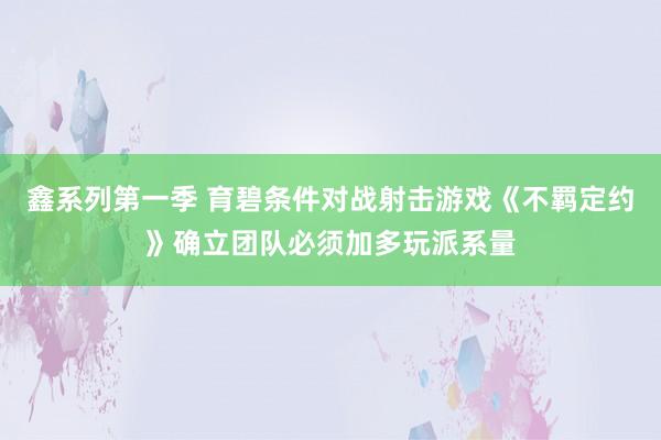 鑫系列第一季 育碧条件对战射击游戏《不羁定约》确立团队必须加多玩派系量