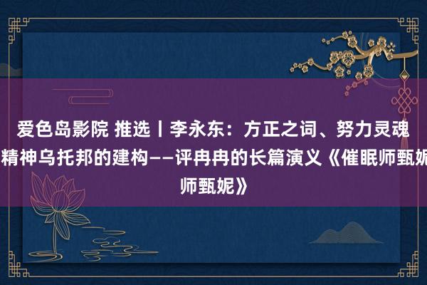 爱色岛影院 推选丨李永东：方正之词、努力灵魂和精神乌托邦的建构——评冉冉的长篇演义《催眠师甄妮》