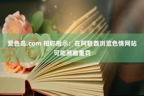 爱色岛.com 相称指示：在阿联酋浏览色情网站可能濒临重罚