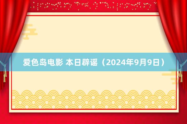 爱色岛电影 本日辟谣（2024年9月9日）