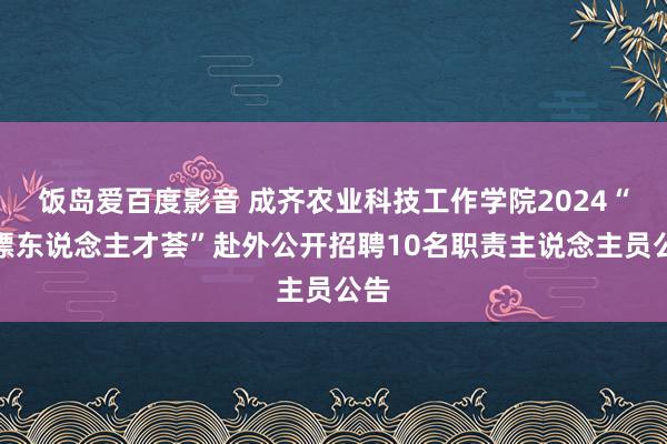 饭岛爱百度影音 成齐农业科技工作学院2024“蓉漂东说念主才荟”赴外公开招聘10名职责主说念主员公告