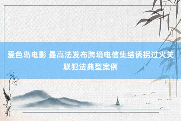 爱色岛电影 最高法发布跨境电信集结诱拐过火关联犯法典型案例