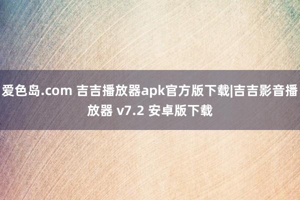 爱色岛.com 吉吉播放器apk官方版下载|吉吉影音播放器 v7.2 安卓版下载