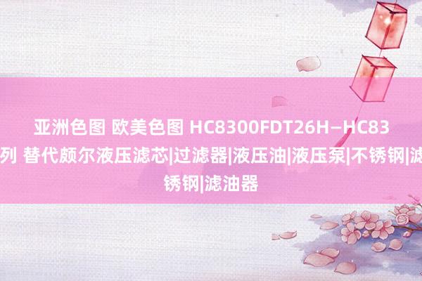 亚洲色图 欧美色图 HC8300FDT26H—HC8300系列 替代颇尔液压滤芯|过滤器|液压油|液压泵|不锈钢|滤油器