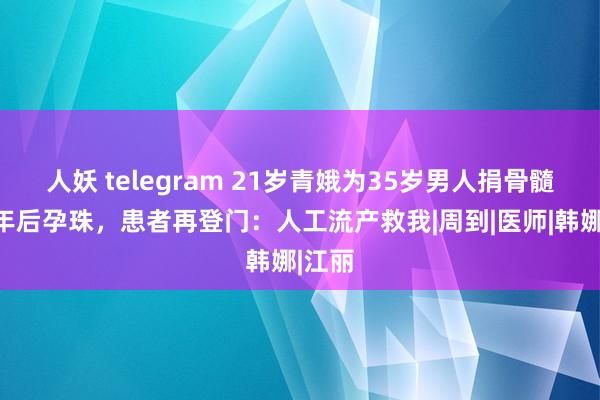 人妖 telegram 21岁青娥为35岁男人捐骨髓，一年后孕珠，患者再登门：人工流产救我|周到|医师|韩娜|江丽