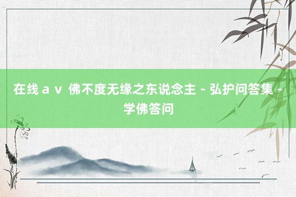 在线ａｖ 佛不度无缘之东说念主－弘护问答集－学佛答问