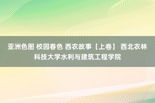 亚洲色图 校园春色 西农故事【上卷】 西北农林科技大学水利与建筑工程学院