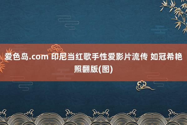 爱色岛.com 印尼当红歌手性爱影片流传 如冠希艳照翻版(图)