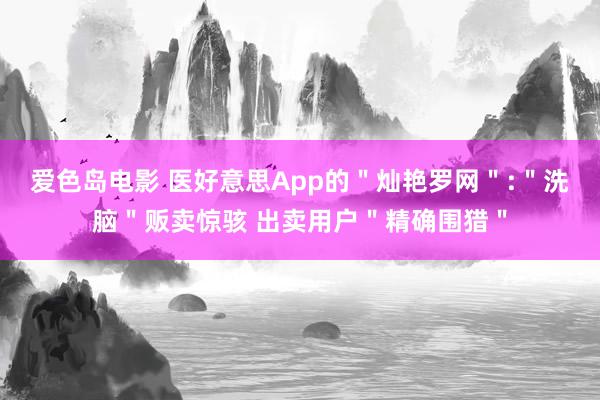 爱色岛电影 医好意思App的＂灿艳罗网＂:＂洗脑＂贩卖惊骇 出卖用户＂精确围猎＂