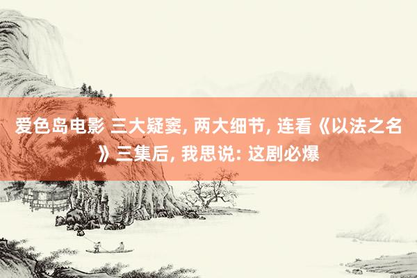 爱色岛电影 三大疑窦, 两大细节, 连看《以法之名》三集后, 我思说: 这剧必爆